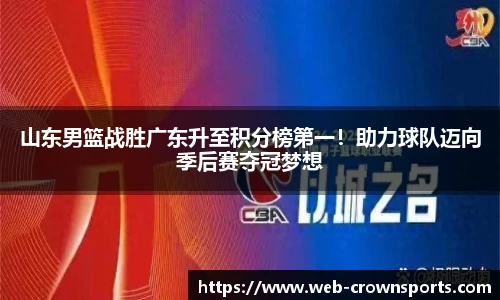 山东男篮战胜广东升至积分榜第一！助力球队迈向季后赛夺冠梦想