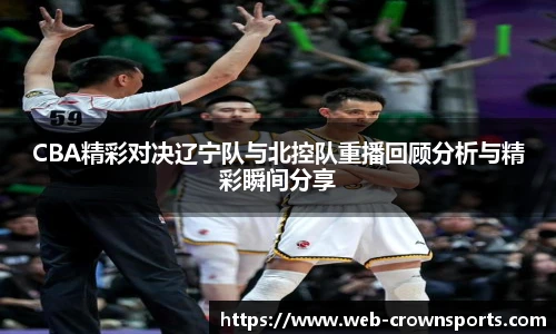 CBA精彩对决辽宁队与北控队重播回顾分析与精彩瞬间分享