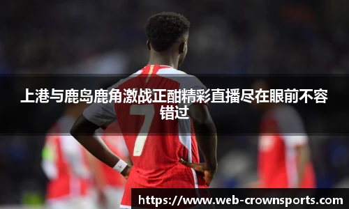 上港与鹿岛鹿角激战正酣精彩直播尽在眼前不容错过