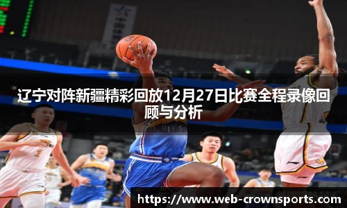 辽宁对阵新疆精彩回放12月27日比赛全程录像回顾与分析