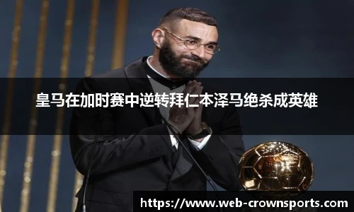 皇马在加时赛中逆转拜仁本泽马绝杀成英雄