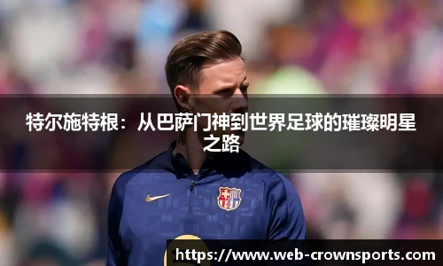 特尔施特根：从巴萨门神到世界足球的璀璨明星之路