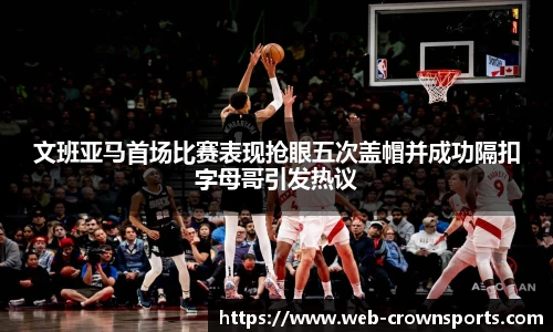 文班亚马首场比赛表现抢眼五次盖帽并成功隔扣字母哥引发热议