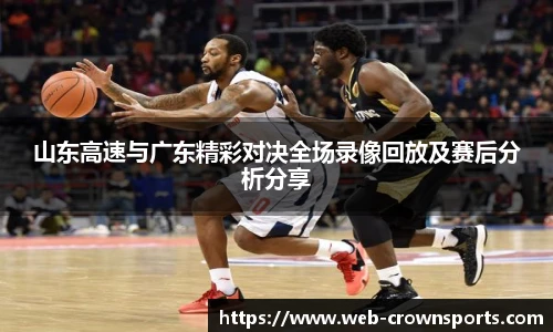 山东高速与广东精彩对决全场录像回放及赛后分析分享