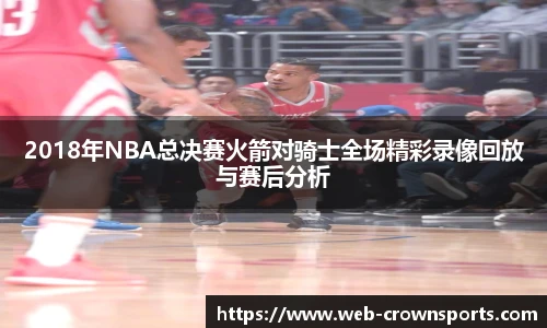 2018年NBA总决赛火箭对骑士全场精彩录像回放与赛后分析